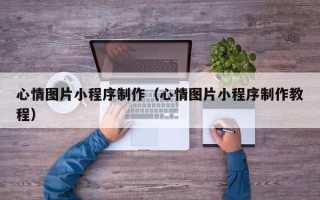 嘉兴心情图片小程序制作（心情图片小程序制作教程）