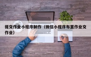 嘉兴提交作业小程序制作（微信小程序布置作业交作业）