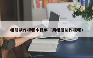 嘉兴相册制作视频小程序（用相册制作视频）