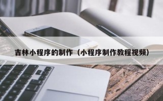 嘉兴吉林小程序的制作（小程序制作教程视频）
