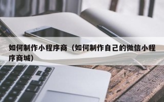 嘉兴如何制作小程序商（如何制作自己的微信小程序商城）