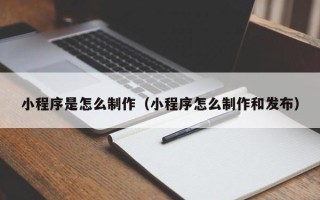 嘉兴小程序是怎么制作（小程序怎么制作和发布）