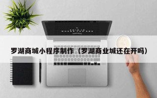 嘉兴罗湖商城小程序制作（罗湖商业城还在开吗）