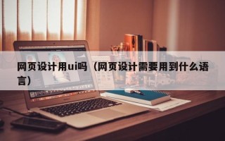 嘉兴网页设计用ui吗（网页设计需要用到什么语言）